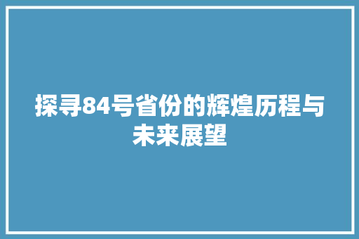 探寻84号省份的辉煌历程与未来展望