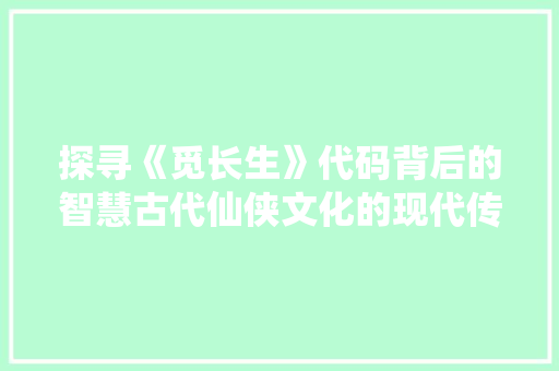 探寻《觅长生》代码背后的智慧古代仙侠文化的现代传承
