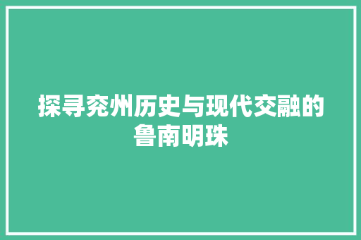 探寻兖州历史与现代交融的鲁南明珠