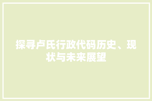 探寻卢氏行政代码历史、现状与未来展望