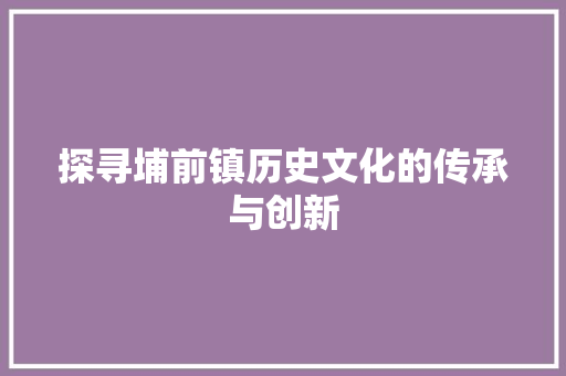 探寻埔前镇历史文化的传承与创新