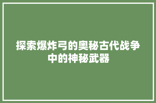 探索爆炸弓的奥秘古代战争中的神秘武器