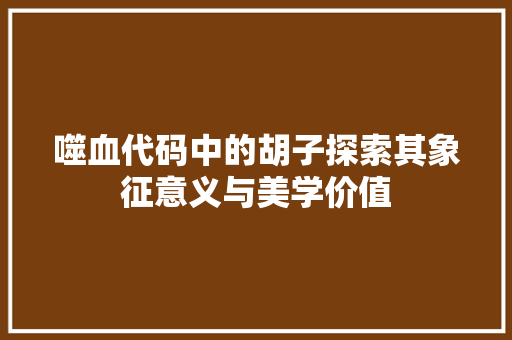 噬血代码中的胡子探索其象征意义与美学价值