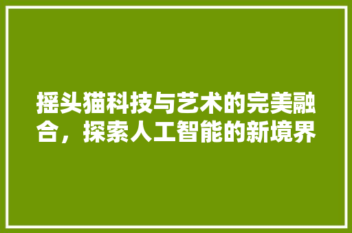 摇头猫科技与艺术的完美融合，探索人工智能的新境界