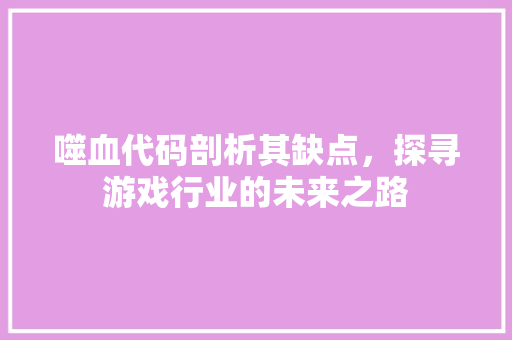 噬血代码剖析其缺点，探寻游戏行业的未来之路