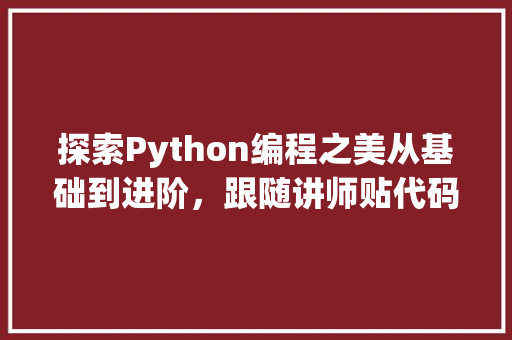 探索Python编程之美从基础到进阶，跟随讲师贴代码，轻松掌握编程方法