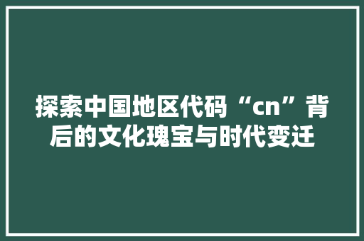 探索中国地区代码“cn”背后的文化瑰宝与时代变迁