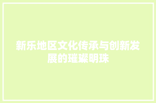 新乐地区文化传承与创新发展的璀璨明珠