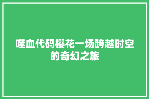 噬血代码樱花一场跨越时空的奇幻之旅