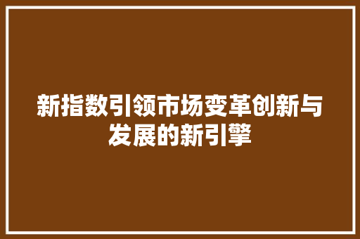 新指数引领市场变革创新与发展的新引擎