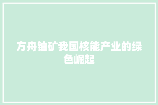 方舟铀矿我国核能产业的绿色崛起