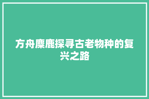 方舟麋鹿探寻古老物种的复兴之路