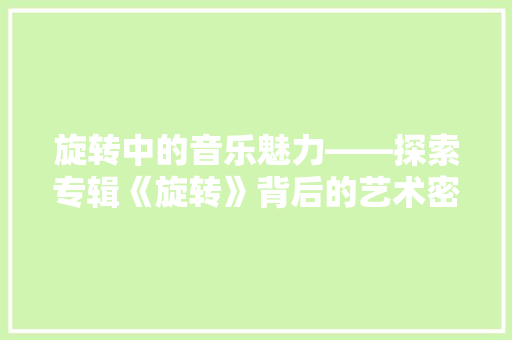 旋转中的音乐魅力——探索专辑《旋转》背后的艺术密码