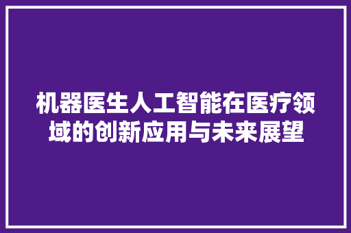 机器医生人工智能在医疗领域的创新应用与未来展望  第1张