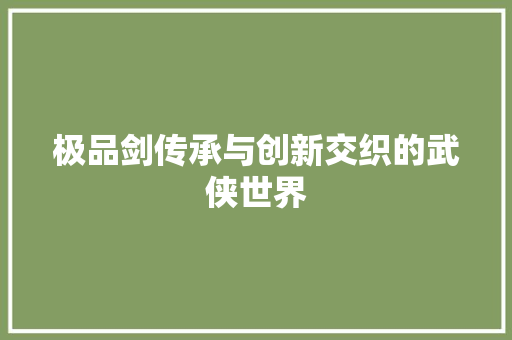 极品剑传承与创新交织的武侠世界