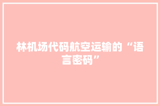 林机场代码航空运输的“语言密码”