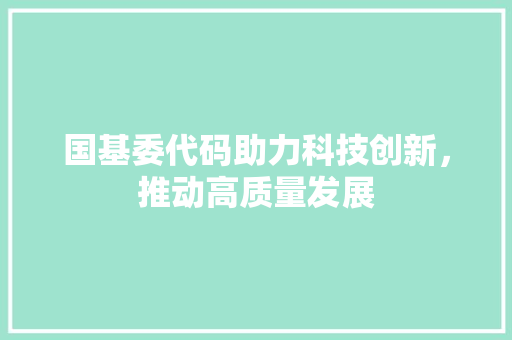 国基委代码助力科技创新，推动高质量发展