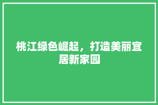 桃江绿色崛起，打造美丽宜居新家园