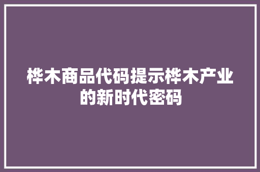桦木商品代码提示桦木产业的新时代密码
