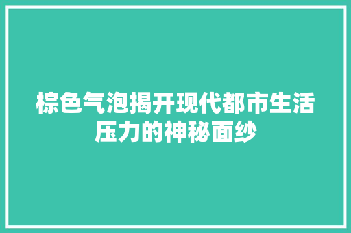 棕色气泡揭开现代都市生活压力的神秘面纱