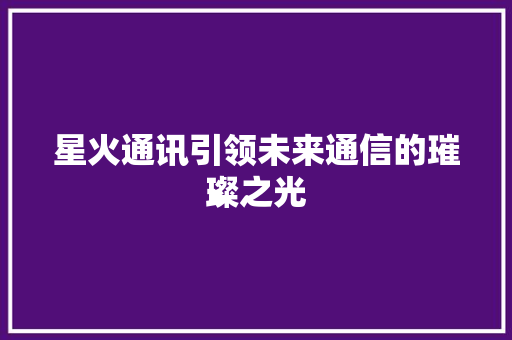 星火通讯引领未来通信的璀璨之光  第1张