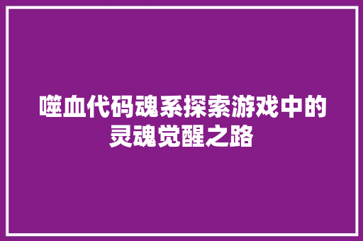 噬血代码魂系探索游戏中的灵魂觉醒之路