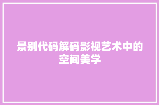 景别代码解码影视艺术中的空间美学