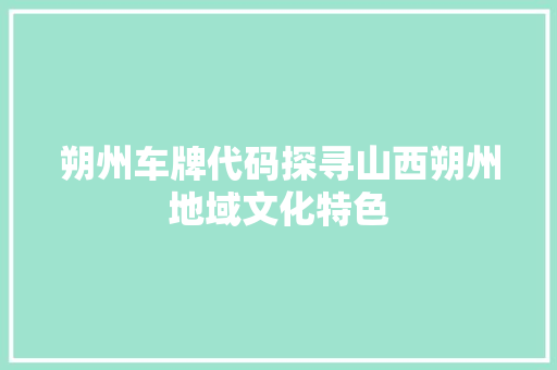 朔州车牌代码探寻山西朔州地域文化特色