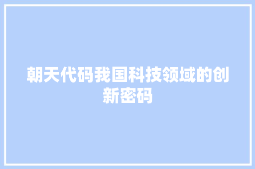 朝天代码我国科技领域的创新密码