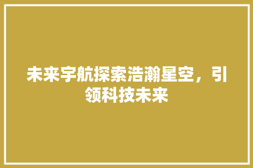 未来宇航探索浩瀚星空，引领科技未来