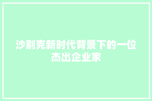 沙别克新时代背景下的一位杰出企业家