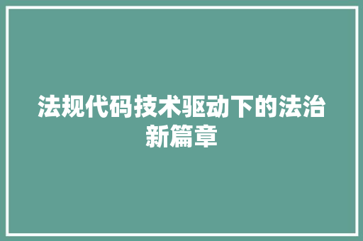 法规代码技术驱动下的法治新篇章