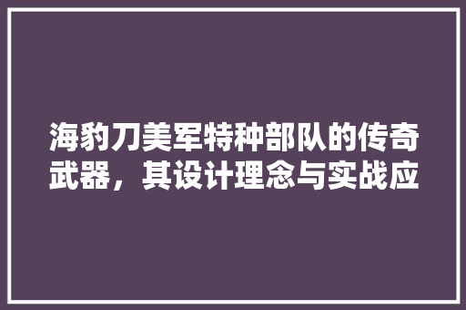 海豹刀美军特种部队的传奇武器，其设计理念与实战应用