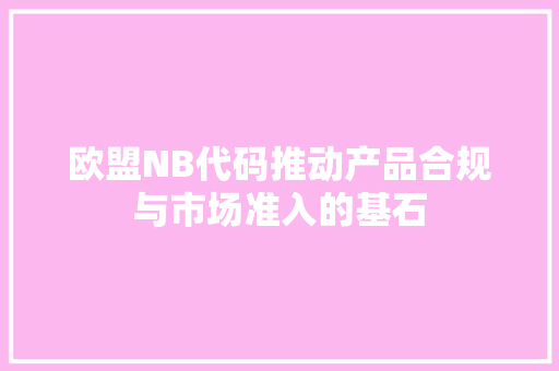 欧盟NB代码推动产品合规与市场准入的基石