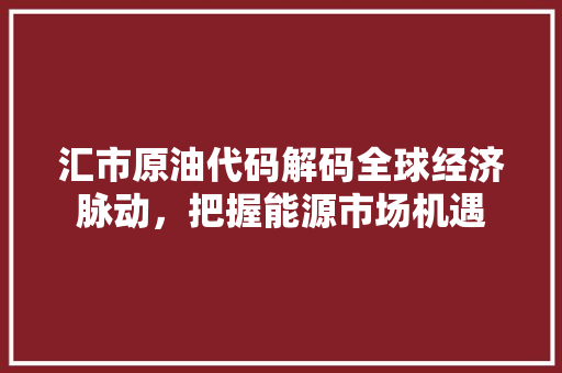 汇市原油代码解码全球经济脉动，把握能源市场机遇