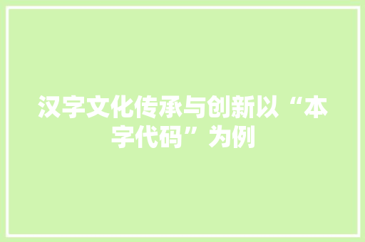 汉字文化传承与创新以“本字代码”为例