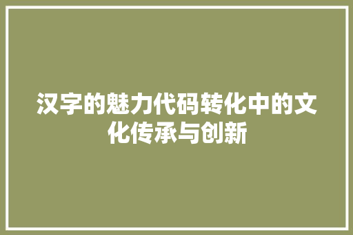 汉字的魅力代码转化中的文化传承与创新