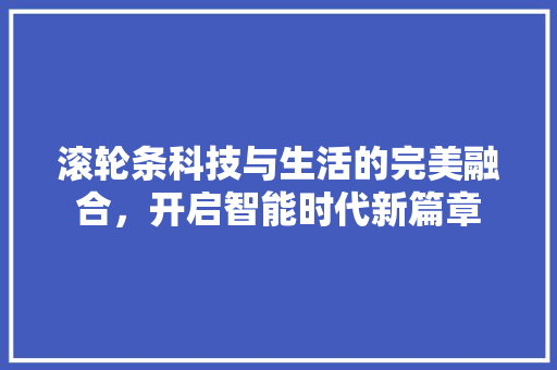 滚轮条科技与生活的完美融合，开启智能时代新篇章