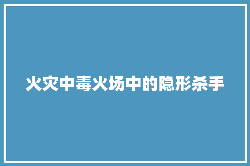 火灾中毒火场中的隐形杀手