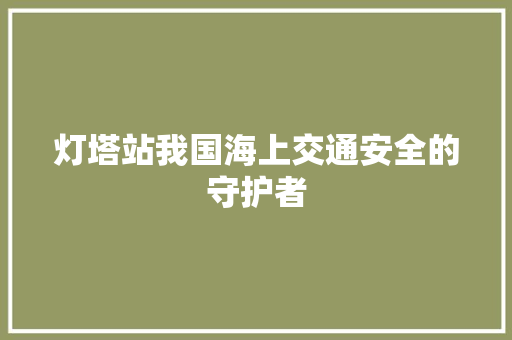灯塔站我国海上交通安全的守护者
