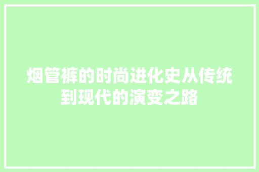 烟管裤的时尚进化史从传统到现代的演变之路