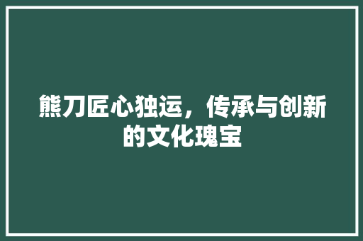 熊刀匠心独运，传承与创新的文化瑰宝