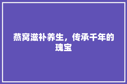 燕窝滋补养生，传承千年的瑰宝