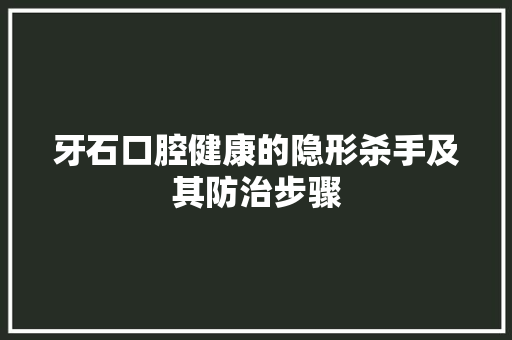 牙石口腔健康的隐形杀手及其防治步骤