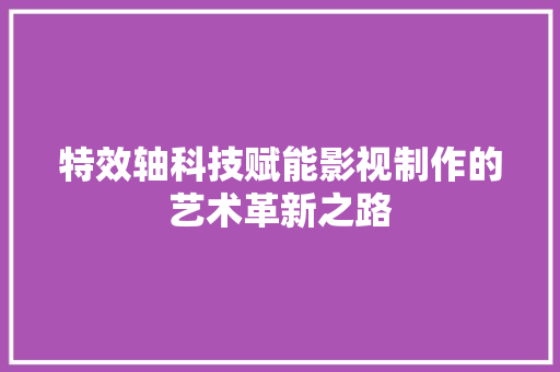 特效轴科技赋能影视制作的艺术革新之路