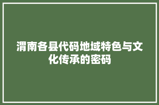渭南各县代码地域特色与文化传承的密码