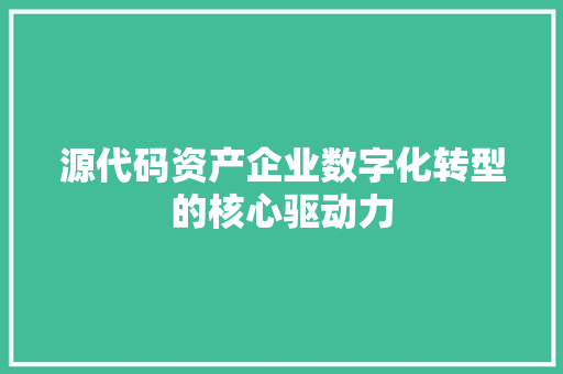 源代码资产企业数字化转型的核心驱动力