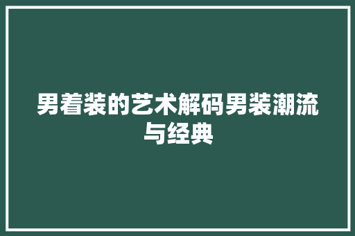 男着装的艺术解码男装潮流与经典