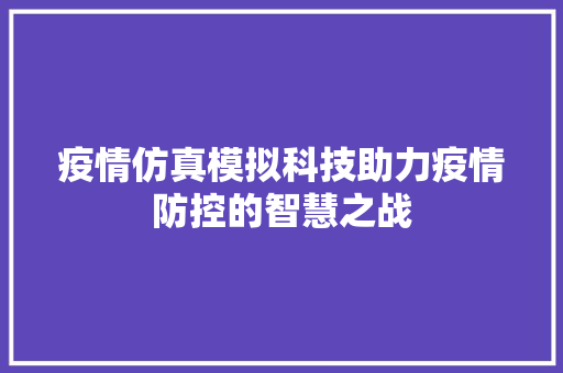 疫情仿真模拟科技助力疫情防控的智慧之战