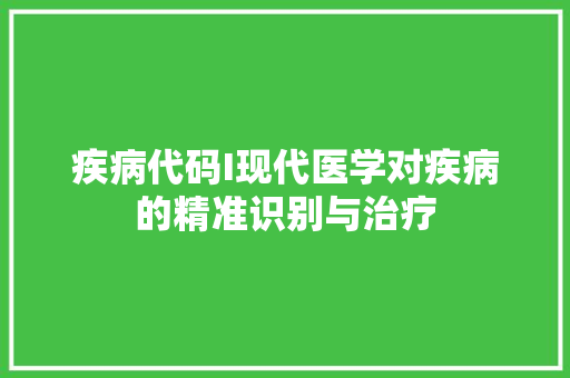 疾病代码I现代医学对疾病的精准识别与治疗